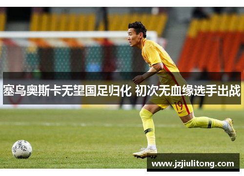 塞鸟奥斯卡无望国足归化 初次无血缘选手出战
